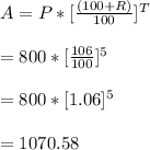 A=P*[\frac{(100+R)}{100}]^{T}\\\\=800 * [\frac{106}{100}}]^{5}\\\\=800 * [1.06]^{5}\\\\=  1070.58