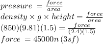pressure \:  =  \frac{force}{area}  \\ density \times g \times height =  \frac{force}{area}  \\ (850)(9.81)(1.5) =  \frac{force}{(2.4)(1.5)}  \\ force \:  = 45000n \: (3sf)