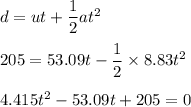d=ut+\dfrac{1}{2}at^2\\\\ 205=53.09t-\dfrac{1}{2}\times 8.83t^2\\\\4.415t^{2}-53.09t+205=0