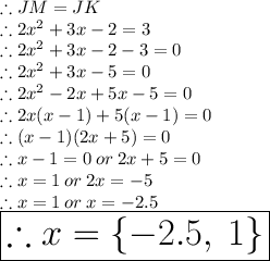 \therefore JM = JK\\\therefore 2x^2 +3x - 2 = 3\\\therefore 2x^2 +3x - 2  -3=0\\\therefore 2x^2 +3x - 5 =0\\\therefore 2x^2 - 2x + 5x - 5 =0\\\therefore 2x(x - 1) + 5(x - 1) =0\\\therefore (x - 1) (2x+ 5) =0\\\therefore x - 1 = 0\: or \: 2x + 5= 0\\\therefore x = 1\: or \:2x = - 5\\\therefore x = 1\: or \:x = - 2.5\\\huge \purple {\boxed {\therefore x = \{-2.5,\: 1\}}}