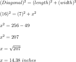 (Diagonal)^2 = (length)^{2} +( width)^{2}\\\\(16)^2 = (7)^2 + x^{2} \\\\x^{2} = 256 - 49\\\\x^{2} = 207\\\\x = \sqrt{207}\\\\x = 14.38 \ inches