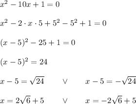 x^2 - 10x + 1 = 0\\\\x^2 - 2\cdot x\cdot5 +5^2-5^2 + 1 = 0\\\\(x-5)^2-25+1=0\\\\(x-5)^2=24\\\\x-5=\sqrt{24}\qquad\vee\qquad x-5=-\sqrt{24}\\\\ x=2\sqrt6+5\qquad\vee\qquad x=-2\sqrt6+5