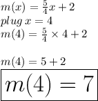 m(x) =  \frac{5}{4} x + 2 \\ plug \: x = 4 \\ m(4) =  \frac{5}{4}  \times 4 + 2 \\  \\ m(4) =  5 + 2 \\  \huge \red{ \boxed{ m(4) =  7}} \\