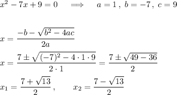 x^2 - 7x + 9 = 0\quad\implies\quad a=1\,,\ b=-7\,,\ c = 9\\\\\\x=\dfrac{-b-\sqrt{b^2-4ac}}{2a}\\\\x=\dfrac{7\pm\sqrt{(-7)^2-4\cdot1\cdot9}}{2\cdot1}=\dfrac{7\pm\sqrt{49-36}}{2}\\\\x_1=\dfrac{7+\sqrt{13}}{2}\,,\qquad x_2=\dfrac{7-\sqrt{13}}{2}