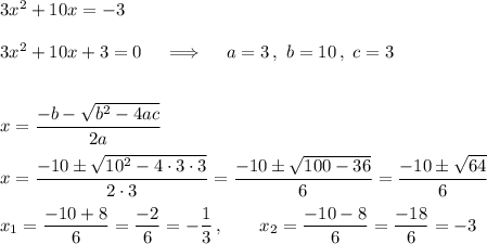 3x^2 + 10x = -3\\\\3x^2+10x+3=0\quad\implies\quad a=3\,,\ b=10\,,\ c = 3\\\\\\x=\dfrac{-b-\sqrt{b^2-4ac}}{2a}\\\\x=\dfrac{-10\pm\sqrt{10^2-4\cdot3\cdot3}}{2\cdot3}=\dfrac{-10\pm\sqrt{100-36}}{6}=\dfrac{-10\pm\sqrt{64}}{6}\\\\x_1=\dfrac{-10+8}{6}=\dfrac{-2}6=-\dfrac13\,,\qquad x_2=\dfrac{-10-8}{6}=\dfrac{-18}{6}=-3
