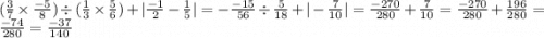 ( \frac{3}{7 }  \times  \frac{ - 5}{8})  \div ( \frac{1}{3}  \times  \frac{5}{6}) +  | \frac{ - 1}{2} -  \frac{1}{5}  | =  - \frac{ - 15}{56} \div  \frac{5}{18}     +  | -  \frac{7}{10} |  =  \frac{ - 270}{280}  +  \frac{7}{10}  =  \frac{ - 270}{280}  +  \frac{196}{280}  =  \frac{ - 74}{280}  =  \frac{ - 37}{140}