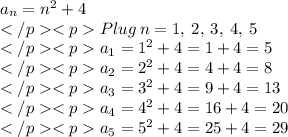 a_n = n^2 +4\\Plug \: n = 1, \:2, \:3,\: 4, \:5\\a_1 = 1^2 +4=1+4 =5\\a_2 = 2^2 +4=4+4 =8\\a_3= 3^2 +4=9+4 =13\\a_4= 4^2 +4=16+4 =20\\a_5= 5^2 +4=25+4 =29\\