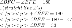 \angle BFG + \angle BFE = 180\degree\\.. (straight \: line \: \angle 's) \\ + \angle BFE = 180\degree\\\angle BFE = 180\degree-147\degree \\\angle BFE = 33\degree\\