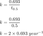k = \dfrac{0.693}{t_{0.5}}\\\\\\k=\dfrac{0.693}{0.5}\\\\k=2\times 0.693\ year^{-1}