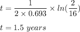 t=\dfrac{1}{2\times 0.693}\times ln(\dfrac{2}{16})\\\\t=1.5\ years