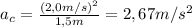 a_{c} = \frac{(2,0 m/s)^{2}}{1,5 m} = 2,67 m/s^{2}