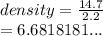density =  \frac{14.7}{2.2}  \\  = 6.6818181...