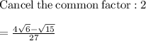 \mathrm{Cancel\:the\:common\:factor:}\:2\\\\=\frac{4\sqrt{6}-\sqrt{15}}{27}