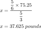 x=\dfrac{\dfrac{5}{6}\times 75.25}{\dfrac{5}{3}}\\\\x=37.625\ pounds