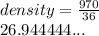 density =  \frac{970}{36}  \\ 26.944444...