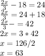 \frac{2x}{3} - 18 = 24\\\frac{2x}{3} = 24+18\\\frac{2x}{3} -= 42\\2x = 3*42\\x = 126/2\\x = 63