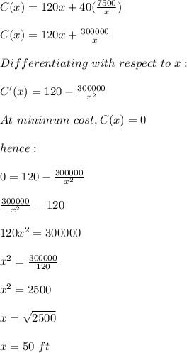 C(x) = 120x + 40(\frac{7500}{x} )\\\\C(x) = 120x+\frac{300000}{x}\\ \\Differentiating\ with\ respect\ to\ x:\\\\C'(x) =120-\frac{300000}{x^2} \\\\At\ minimum\ cost,C(x)=0\\\\hence:\\\\0=120-\frac{300000}{x^2}\\\\\frac{300000}{x^2}=120\\\\120x^2=300000\\\\x^2=\frac{300000}{120}\\ \\x^2=2500\\\\x=\sqrt{2500} \\\\x=50\ ft