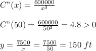 C"(x)=\frac{600000}{x^3}\\ \\C"(50)=\frac{600000}{50^3}=4.80\\\\y=\frac{7500}{x} =\frac{7500}{50} =150\ ft