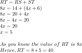 RT=RS+ST\\8x=14+(4x+6)\\8x=20+4x\\8x-4x=20\\4x=20\\x=5\\\\As\ you\ know\ the\ value\ of \ RT\ is \ 8x\\Hence, RT=8*5=40