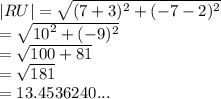 |RU |  =  \sqrt{ ({7 + 3})^{2}  + ( { - 7 - 2})^{2} }  \\  =  \sqrt{ {10}^{2}  +  ({ - 9})^{2} }  \\  =  \sqrt{100 + 81}  \\  =  \sqrt{181}  \:  \:  \:  \:  \:  \:  \:  \:  \:  \:  \\  = 13.4536240...