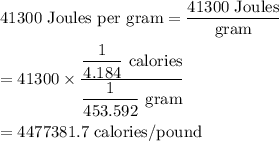 41300\ \text{Joules per gram}=\dfrac{41300\ \text{Joules}}{\text{gram}}\\\\=41300\times \dfrac{\dfrac{1}{4.184}\ \text{calories}}{\dfrac{1}{453.592}\ \text{gram}}\\\\=4477381.7\ \text{calories/pound}