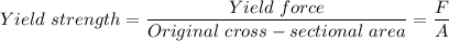 Yield \ strength = \dfrac{Yield \ force}{Original \ cross-sectional \ area} = \dfrac{F}{A}