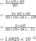 =\frac{2\times 10!\times 10!}{20!}\\\\=\frac{2\times 10!\times 10!}{20\times 19\times 18\times ...10!}\\\\=\frac{2\times 10!}{20\times 19\times 18\times ...11}\\\\=1.0825\times 10^{-5}