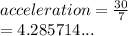 acceleration =  \frac{30}{7}  \\  = 4.285714...