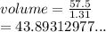 volume =  \frac{57.5}{1.31}  \\  = 43.89312977...