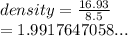 density =  \frac{16.93}{8.5}  \\  = 1.9917647058...