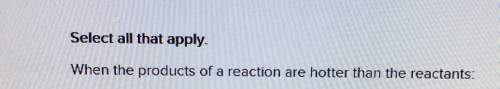Select all that apply.when the products of a reaction are hotter than the reactants
