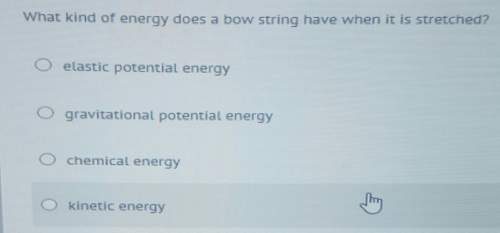 What kind of energy does a bow string have when it is stretched? 7 etastic potential energy