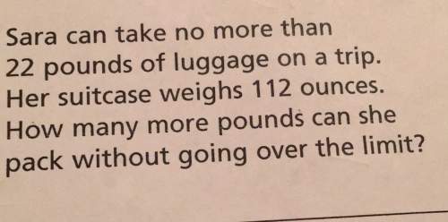 Sara can take no more than 22 pounds of luggage on a trip. her suitcase weighs 112 ounces. how many