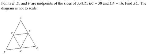 Points b, d, and f are midpoints of the sides of triangle ace. ec = 38 and df = 16. find ac. the dia