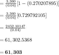 =\frac{3,360}{(0.04)}[1 - (0.270207895)]\\\\=\frac{3,360}{(0.04)}[ 0.729792105]\\\\=\frac{2452.10147}{(0.04)}\\\\= 61,302.5368 \\\\ = \bold{61,303}