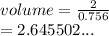volume =  \frac{2}{0.756}  \\  = 2.645502...