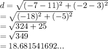 d =  \sqrt{( { - 7 - 11})^{2}  +  ({ - 2 - 3})^{2} }  \\  =  \sqrt{ ({ - 18})^{2}  + ( { - 5})^{2} }  \\  =  \sqrt{324 + 25}  \:  \:  \:  \:  \:  \:  \:  \:  \:  \:  \:  \:  \:   \:  \\  =  \sqrt{349}  \:  \:  \:  \:  \:  \:  \:  \:  \\  = 18.681541692... \:  \:  \:  \:  \: