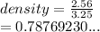 density =  \frac{2.56}{3.25}  \\  = 0.78769230...