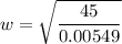 w=\sqrt{\dfrac{45}{0.00549}}