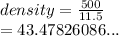 density =  \frac{500}{11.5}  \\  = 43.47826086...