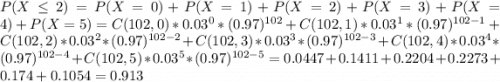 P(X\leq2)=P(X=0)+P(X=1)+P(X=2)+P(X=3)+P(X=4)+P(X=5)=C(102,0)*0.03^0*(0.97)^{102}+C(102,1)*0.03^1*(0.97)^{102-1}+C(102,2)*0.03^2*(0.97)^{102-2}+C(102,3)*0.03^3 *(0.97)^{102-3}+C(102,4)*0.03^4*(0.97)^{102-4}+C(102,5)*0.03^5*(0.97)^{102-5}=0.0447+0.1411+0.2204+0.2273+0.174+0.1054=0.913