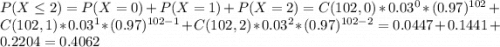 P(X\leq2)=P(X=0)+P(X=1)+P(X=2)=C(102,0)*0.03^0*(0.97)^{102}+C(102,1)*0.03^1*(0.97)^{102-1}+C(102,2)*0.03^2*(0.97)^{102-2}=0.0447+0.1441+0.2204=0.4062