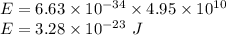 E=6.63\times 10^{-34}\times 4.95\times 10^{10}\\E=3.28\times 10^{-23}\ J