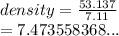 density =  \frac{53.137}{7.11}  \\  = 7.473558368...