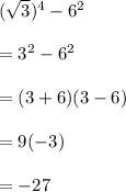 ( \sqrt{3} )^{4}  -  {6}^{2}  \\  \\  =  {3}^{2}  -  {6}^{2}  \\  \\  = (3 + 6)(3 - 6) \\  \\  = 9( - 3) \\  \\  =  - 27