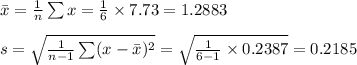 \bar x=\frac{1}{n}\sum x=\frac{1}{6}\times 7.73=1.2883\\\\s=\sqrt{\frac{1}{n-1}\sum (x-\bar x)^{2}}=\sqrt{\frac{1}{6-1}\times 0.2387}=0.2185