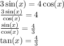 3 \sin(x)  = 4 \cos(x)  \\  \frac{3 \sin(x) }{ \cos(x) }  = 4 \\   \frac{ \sin(x) }{ \cos(x) }   =  \frac{4}{3}  \\  \tan(x)  =  \frac{4}{3}