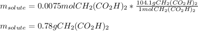 m_{solute}=0.0075molCH_2 (CO_2 H)_2*\frac{104.1gCH_2 (CO_2 H)_2}{1molCH_2 (CO_2 H)_2}\\ \\m_{solute}=0.78gCH_2 (CO_2 H)_2