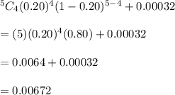 ^5C_4(0.20)^4(1-0.20)^{5-4}+0.00032\\\\=(5)(0.20)^4(0.80)+0.00032\\\\=0.0064+0.00032\\\\=0.00672