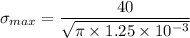 \sigma_{max} = \dfrac{40}{\sqrt{\pi \times 1.25 \times 10^{-3}}}